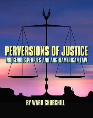 Perversions of Justice: Indigenous Peoples and Angloamerican Law by Churchill, Ward