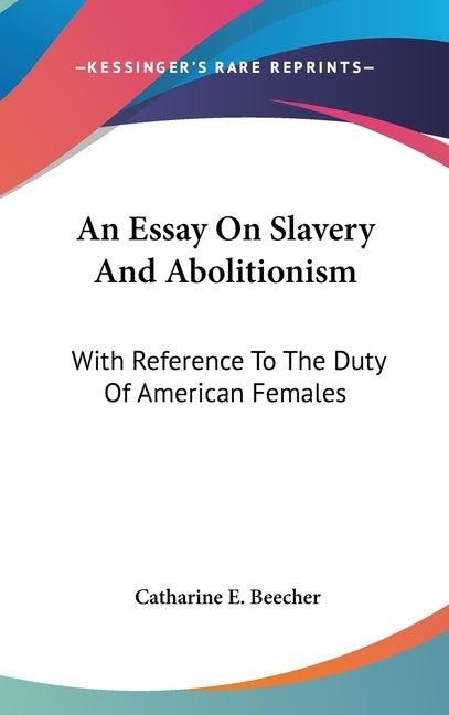 An Essay On Slavery And Abolitionism: With Reference To The Duty Of American Females by Beecher, Catharine E.