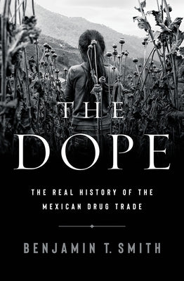 The Dope: The Real History of the Mexican Drug Trade by Smith, Benjamin T.