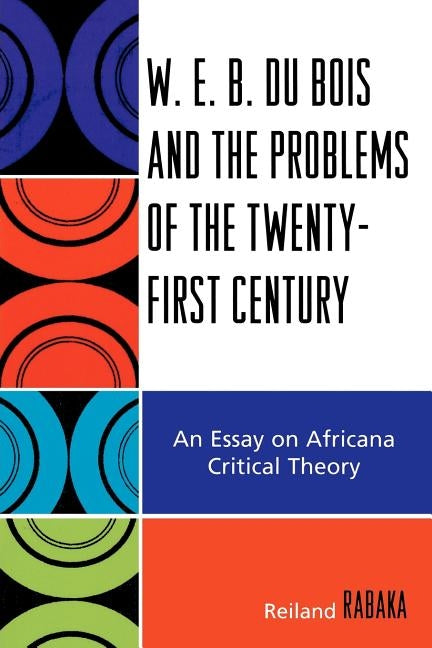W.E.B. Du Bois and the Problems of the Twenty-First Century: An Essay on Africana Critical Theory by Rabaka, Reiland
