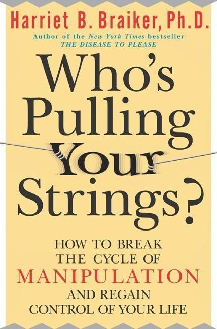 Who's Pulling Your Strings?: How to Break the Cycle of Manipulation and Regain Control of Your Life: How to Break the Cycle of Manipulation and Regain by Braiker, Harriet