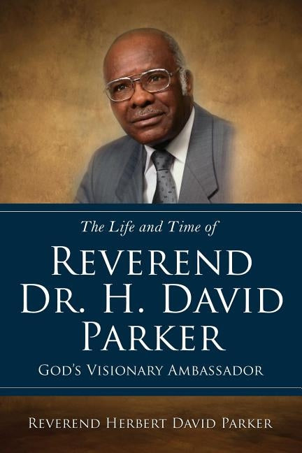 The Life and Time of Reverend Dr. H. David Parker God's Visionary Ambassador by Reverend Herbert David Parker