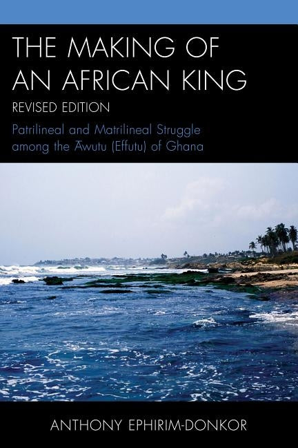 The Making of an African King: Patrilineal and Matrilineal Struggle Among the ?wutu (Effutu) of Ghana, Revised Edition by Ephirim-Donkor, Anthony