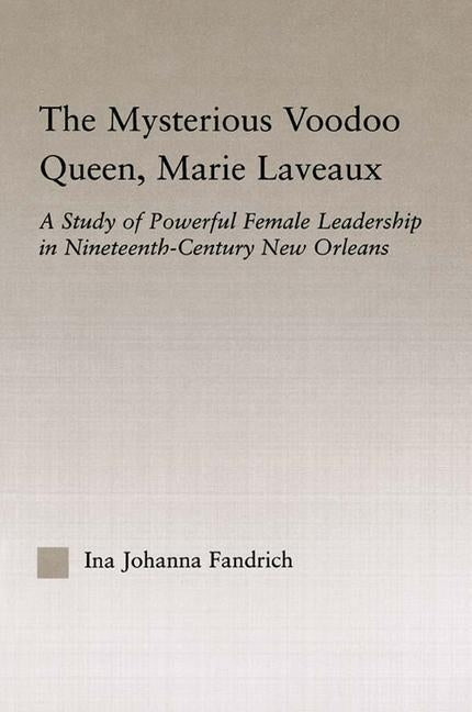 The Mysterious Voodoo Queen, Marie Laveaux: A Study of Powerful Female Leadership in Nineteenth Century New Orleans by Fandrich, Ina J.