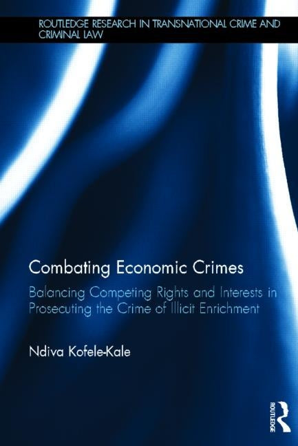 Combating Economic Crimes: Balancing Competing Rights and Interests in Prosecuting the Crime of Illicit Enrichment by Kofele-Kale, Ndiva