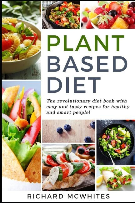 Plant Based Diet: The Revolutionary Diet Book with Easy and Tasty Recipes for Healthy and Smart People! by McWhites, Richard