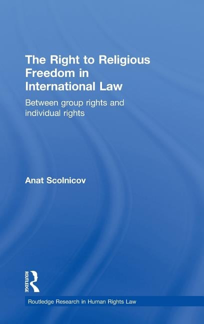 The Right to Religious Freedom in International Law: Between Group Rights and Individual Rights by Scolnicov, Anat