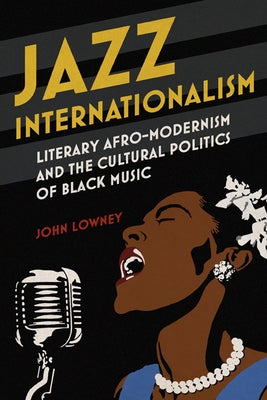 Jazz Internationalism: Literary Afro-Modernism and the Cultural Politics of Black Music by Lowney, John
