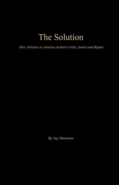 The Solution: How Africans in America Achieve Unity, Justice and Repair by Morrison, Jay