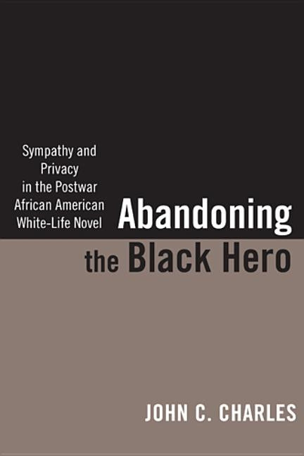 Abandoning the Black Hero: Sympathy and Privacy in the Postwar African American White-Life Novel by Charles, John C.