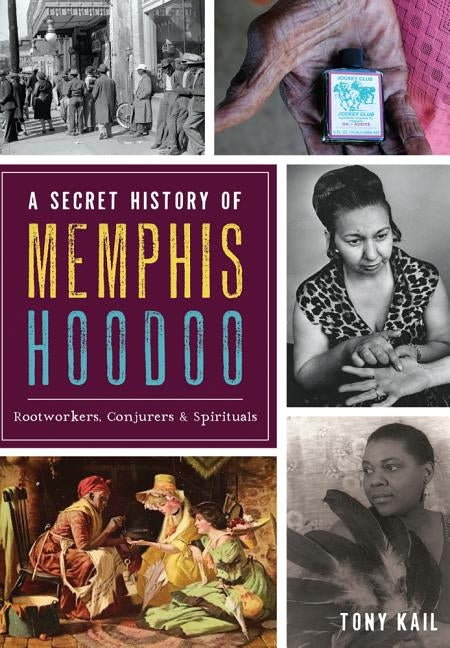 A Secret History of Memphis Hoodoo: Rootworkers, Conjurers & Spirituals by Kail, Tony