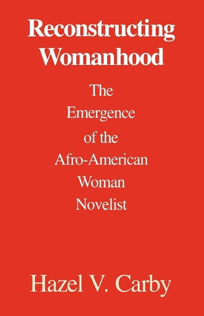 Reconstructing Womanhood: The Emergence of the Afro-American Woman Novelist by Carby, Hazel V.