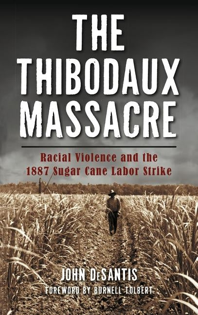 The Thibodaux Massacre: Racial Violence and the 1887 Sugar Cane Labor Strike by DeSantis, John