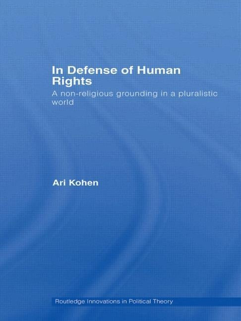In Defense of Human Rights: A Non-Religious Grounding in a Pluralistic World by Kohen, Ari