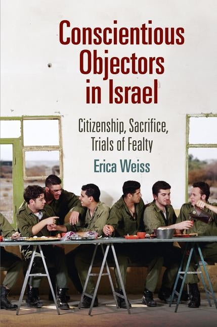Conscientious Objectors in Israel: Citizenship, Sacrifice, Trials of Fealty by Weiss, Erica