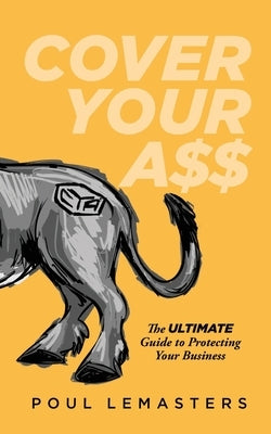 Cover Your Ass: The Ultimate Guide to Protecting Your Business by Lemasters, Poul