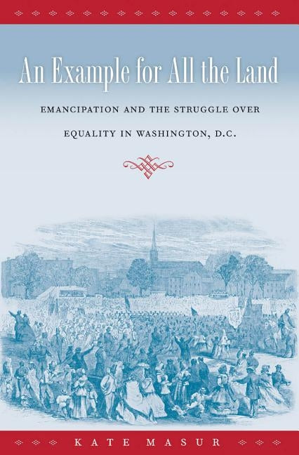 An Example for All the Land: Emancipation and the Struggle Over Equality in Washington, D.C. by Masur, Kate