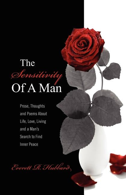 The Sensitivity of a Man: Prose, Thoughts and Poems about Life, Love, Living and a Man's Search to Find Inner Peace by Hubbard, Everett R.