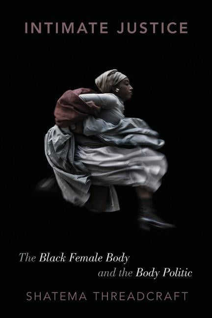 Intimate Justice: The Black Female Body and the Body Politic by Threadcraft, Shatema
