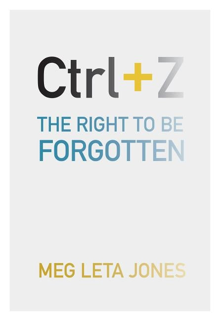 Ctrl + Z: The Right to Be Forgotten by Jones, Meg Leta