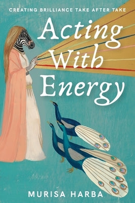 Acting With Energy: Creating Brilliance Take After Take: Creating Brilliance Take After Take by Harba, Murisa