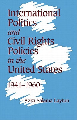 International Politics and Civil Rights Policies in the United States, 1941 1960 by Layton, Azza Salama