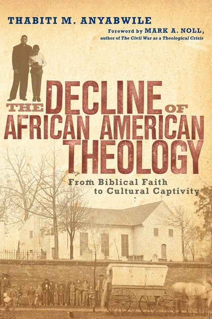 The Decline of African American Theology: From Biblical Faith to Cultural Captivity by Anyabwile, Thabiti M.