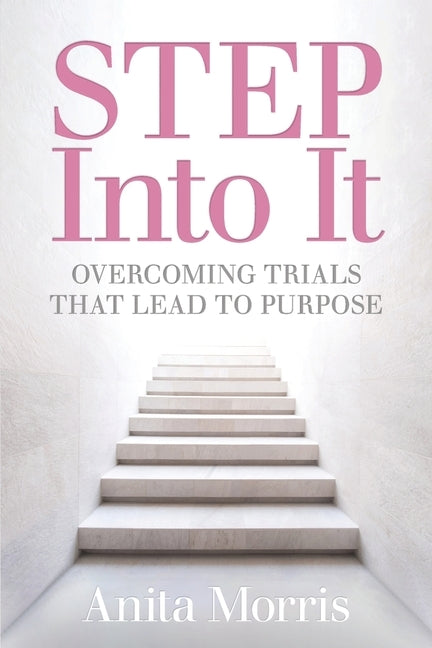 STEP into It: Overcoming Trials That Lead to Purpose by Morris, Anita