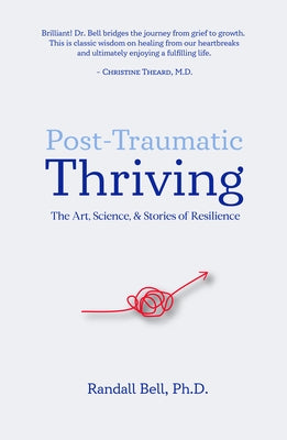 Post-Traumatic Thriving: The Art, Science, & Stories of Resilience by Bell, Randall