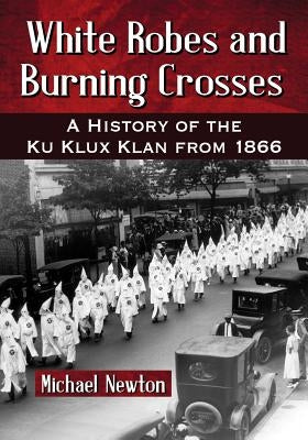 White Robes and Burning Crosses: A History of the Ku Klux Klan from 1866 by Newton, Michael