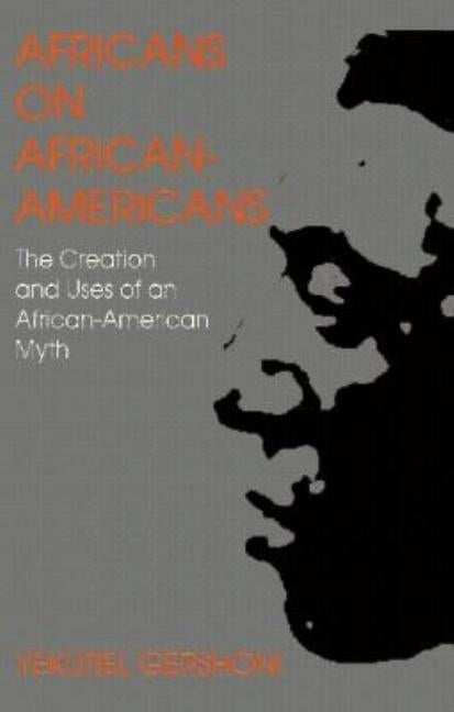Africans on African Americans: The Creation and Uses of an African American Myth by Gershoni, Yekutiel
