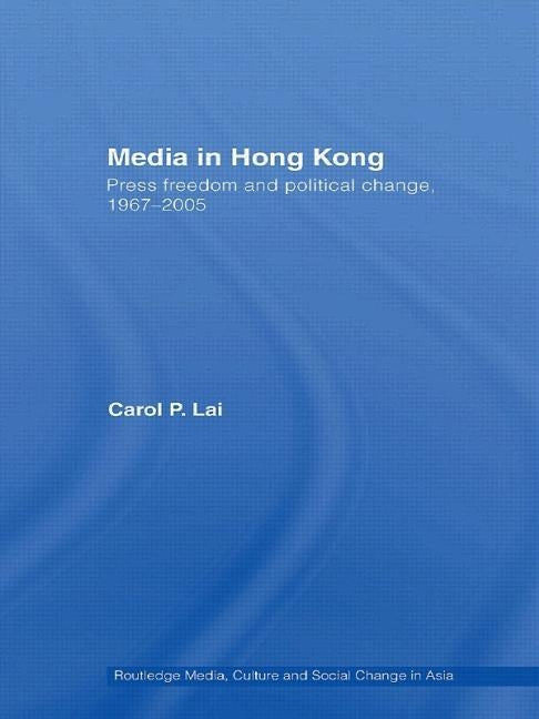 Media in Hong Kong: Press Freedom and Political Change, 1967-2005 by Lai, Carol P.