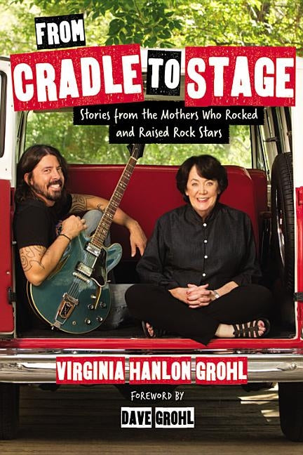 From Cradle to Stage: Stories from the Mothers Who Rocked and Raised Rock Stars by Hanlon Grohl, Virginia