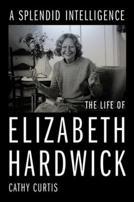 A Splendid Intelligence: The Life of Elizabeth Hardwick by Curtis, Cathy