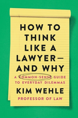 How to Think Like a Lawyer--And Why: A Common-Sense Guide to Everyday Dilemmas by Wehle, Kim