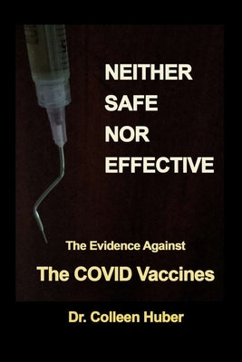 Neither Safe Nor Effective: The Evidence Against the COVID Vaccines by Huber, Colleen