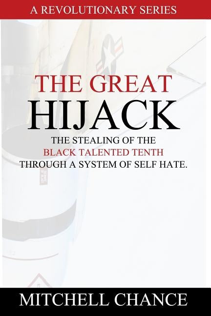 The Great Hijack: The stealing of the Black Talented Tenth through a system of self hate. by Chance, Mitchell