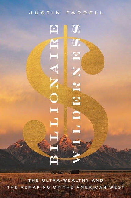 Billionaire Wilderness: The Ultra-Wealthy and the Remaking of the American West by Farrell, Justin