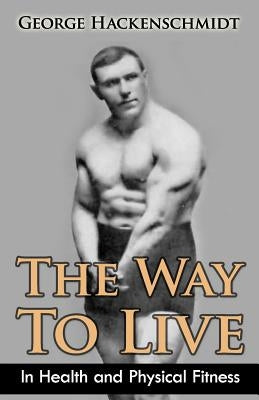 The Way To Live: In Health and Physical Fitness (Original Version, Restored) by Hackenschmidt, George