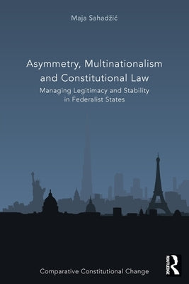 Asymmetry, Multinationalism and Constitutional Law: Managing Legitimacy and Stability in Federalist States by Sahadzic, Maja