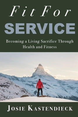 Fit For Service: Becoming a Living Sacrifice Through Health and Fitness by Kastendieck, Josie