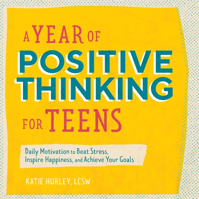 A Year of Positive Thinking for Teens: Daily Motivation to Beat Stress, Inspire Happiness, and Achieve Your Goals by Hurley, Katie, Lcsw