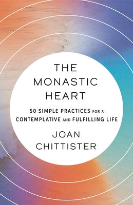 The Monastic Heart: 50 Simple Practices for a Contemplative and Fulfilling Life by Chittister, Joan