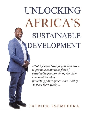 Unlocking Africa's Sustainable Development: What Africans Have Forgotten in Order to Promote Continuous Flow of Sustainable Positive Change in Their C by Ssempeera, Patrick
