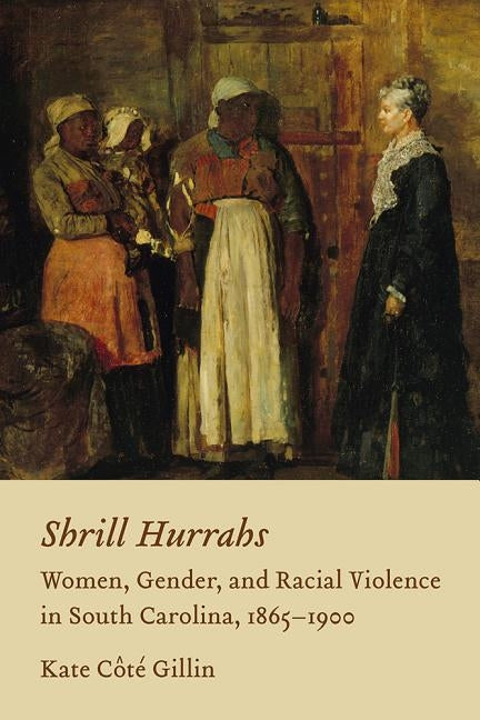 Shrill Hurrahs: Women, Gender, and Racial Violence in South Carolina, 1865--1900 by Gillin, Kate Cote
