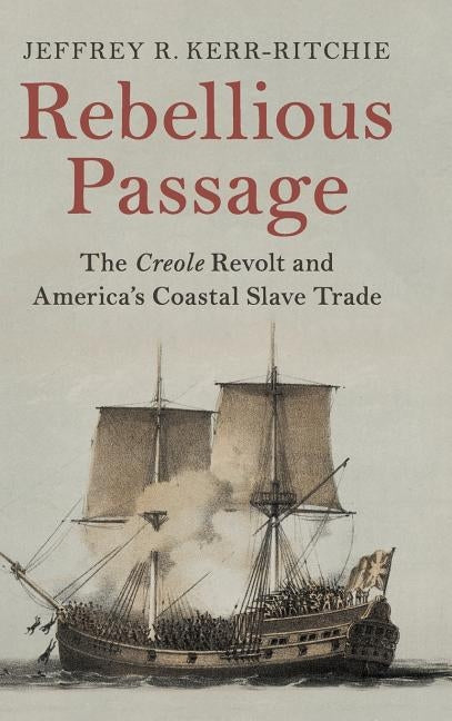 Rebellious Passage: The Creole Revolt and America's Coastal Slave Trade by Kerr-Ritchie, Jeffrey R.