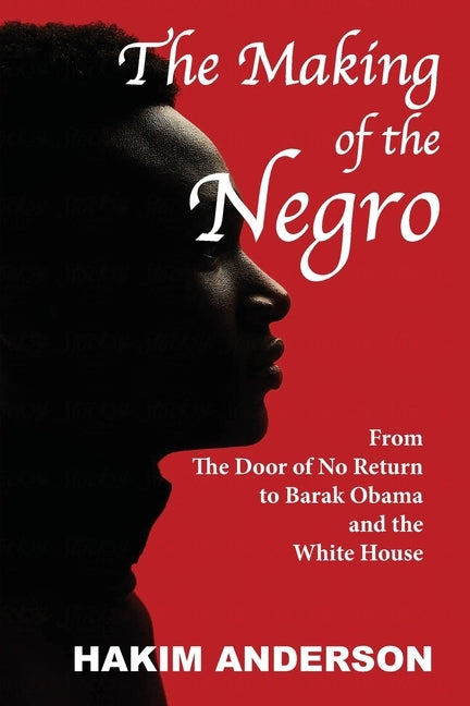 The Making of a Negro: From The Door of No Return to Barak Obama and The White House by Anderson, Hakim
