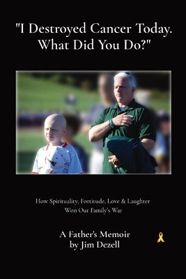 I Destroyed Cancer Today. What Did You Do?: How Spirituality, Fortitude, Love & Laughter Won Our Family's War by Dezell, Jim