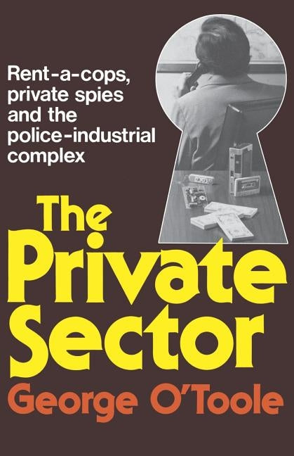 The Private Sector: Rent-A-Cops, Private Spies, and the Police-Industrial Complex by O'Toole, George