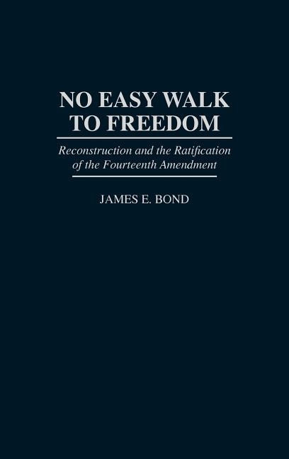 No Easy Walk to Freedom: Reconstruction and the Ratification of the Fourteenth Amendment by Bond, James E.